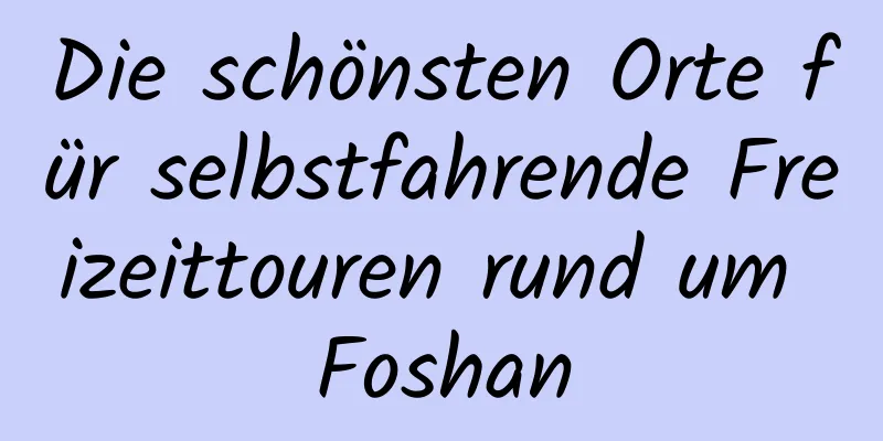 Die schönsten Orte für selbstfahrende Freizeittouren rund um Foshan