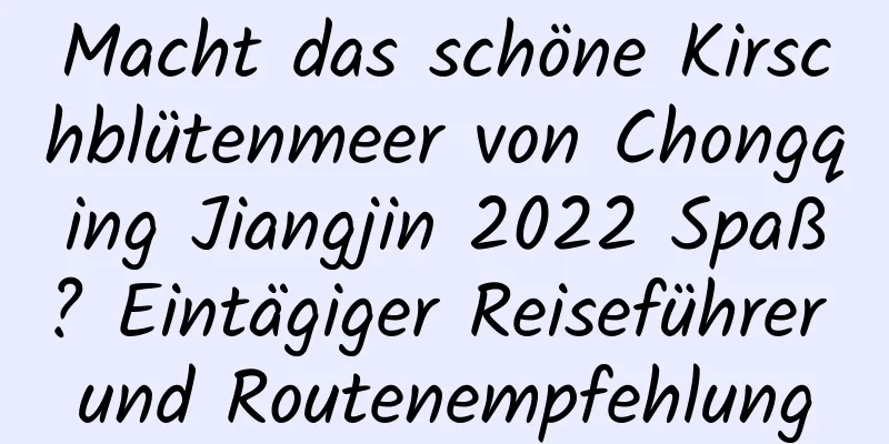 Macht das schöne Kirschblütenmeer von Chongqing Jiangjin 2022 Spaß? Eintägiger Reiseführer und Routenempfehlung