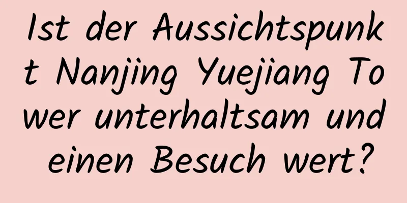 Ist der Aussichtspunkt Nanjing Yuejiang Tower unterhaltsam und einen Besuch wert?