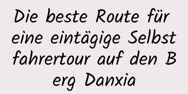 Die beste Route für eine eintägige Selbstfahrertour auf den Berg Danxia