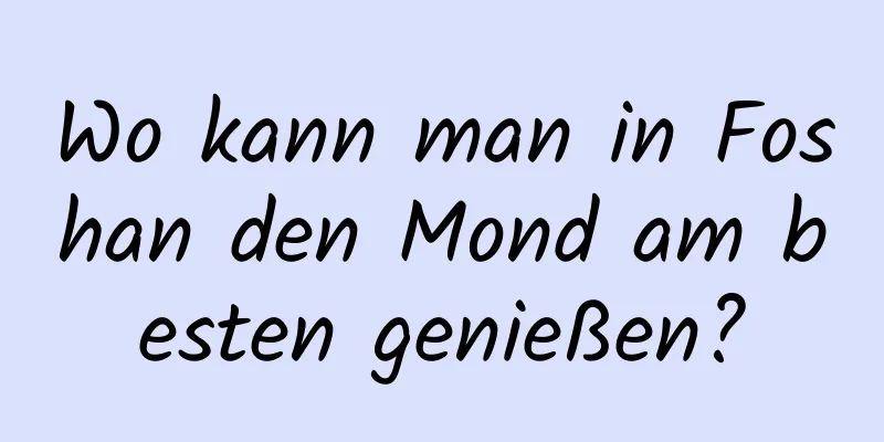 Wo kann man in Foshan den Mond am besten genießen?