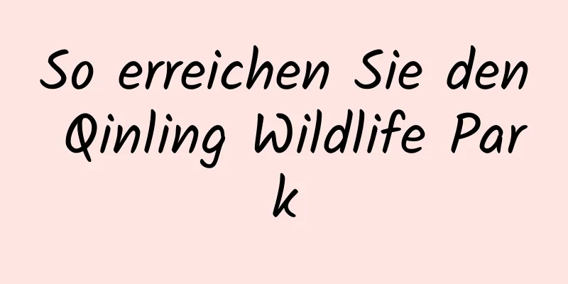 So erreichen Sie den Qinling Wildlife Park