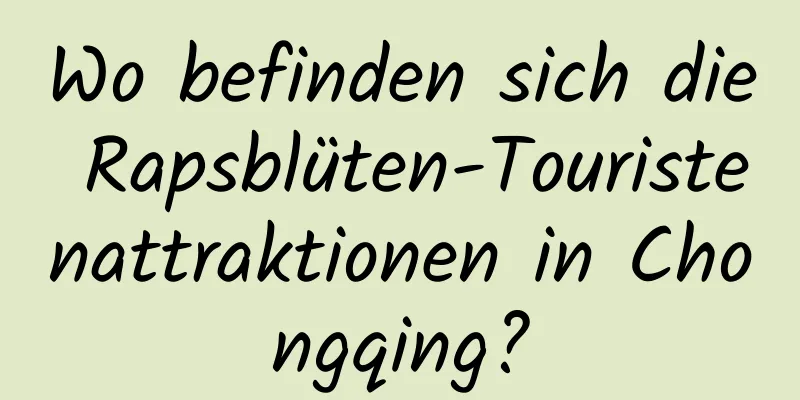 Wo befinden sich die Rapsblüten-Touristenattraktionen in Chongqing?