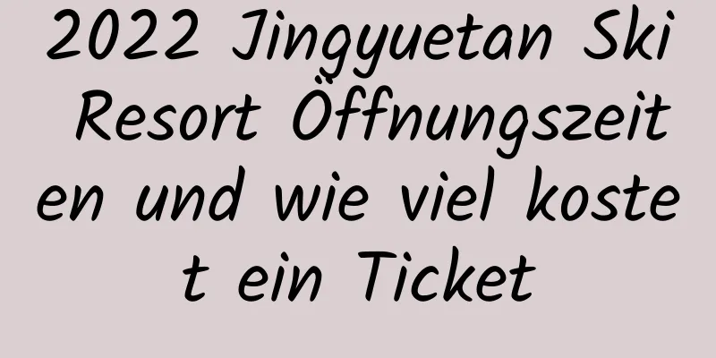 2022 Jingyuetan Ski Resort Öffnungszeiten und wie viel kostet ein Ticket