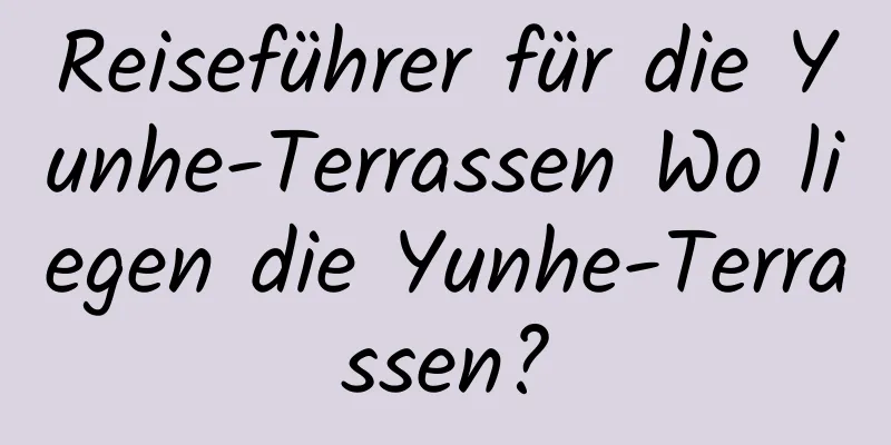 Reiseführer für die Yunhe-Terrassen Wo liegen die Yunhe-Terrassen?