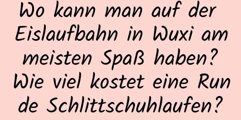 Wo kann man auf der Eislaufbahn in Wuxi am meisten Spaß haben? Wie viel kostet eine Runde Schlittschuhlaufen?