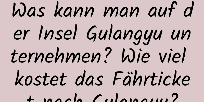 Was kann man auf der Insel Gulangyu unternehmen? Wie viel kostet das Fährticket nach Gulangyu?