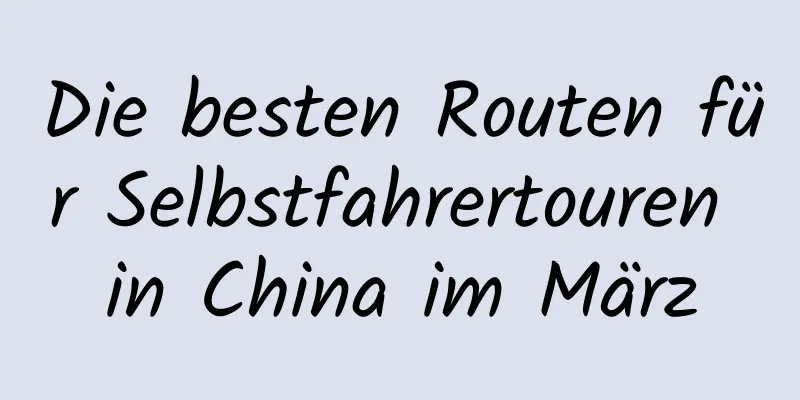 Die besten Routen für Selbstfahrertouren in China im März