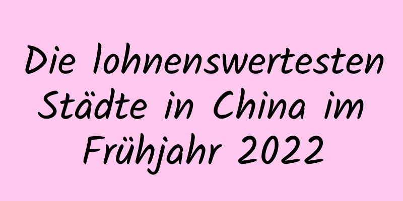 Die lohnenswertesten Städte in China im Frühjahr 2022