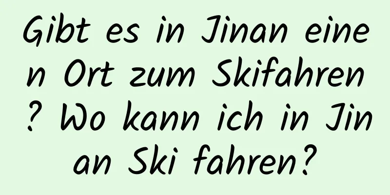 Gibt es in Jinan einen Ort zum Skifahren? Wo kann ich in Jinan Ski fahren?