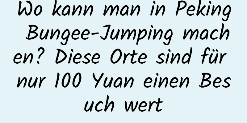 Wo kann man in Peking Bungee-Jumping machen? Diese Orte sind für nur 100 Yuan einen Besuch wert