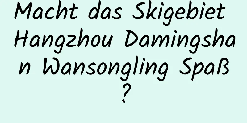 Macht das Skigebiet Hangzhou Damingshan Wansongling Spaß?