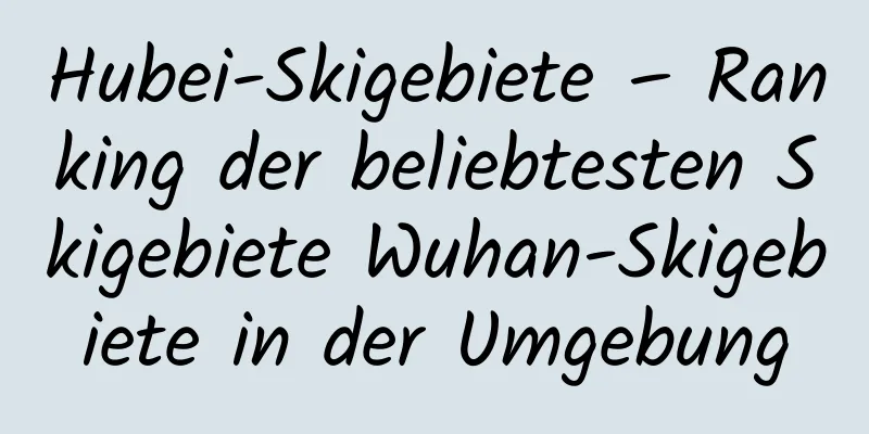 Hubei-Skigebiete – Ranking der beliebtesten Skigebiete Wuhan-Skigebiete in der Umgebung