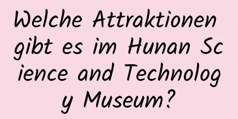 Welche Attraktionen gibt es im Hunan Science and Technology Museum?