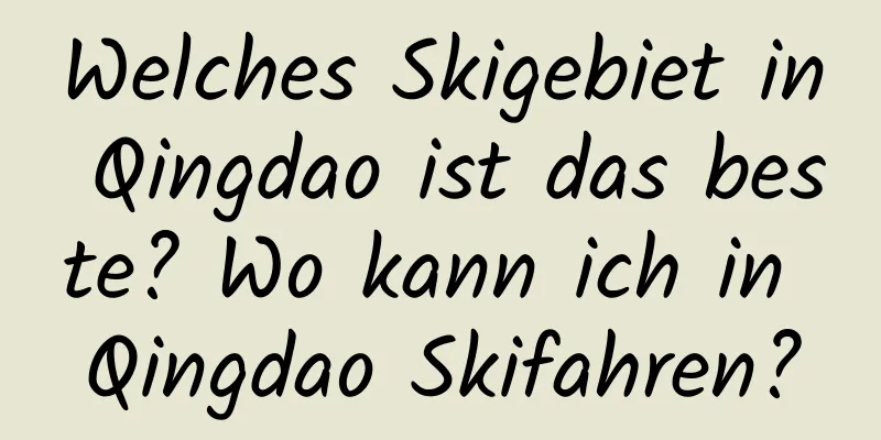 Welches Skigebiet in Qingdao ist das beste? Wo kann ich in Qingdao Skifahren?