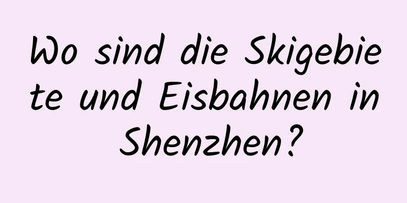 Wo sind die Skigebiete und Eisbahnen in Shenzhen?