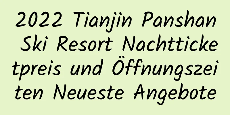 2022 Tianjin Panshan Ski Resort Nachtticketpreis und Öffnungszeiten Neueste Angebote