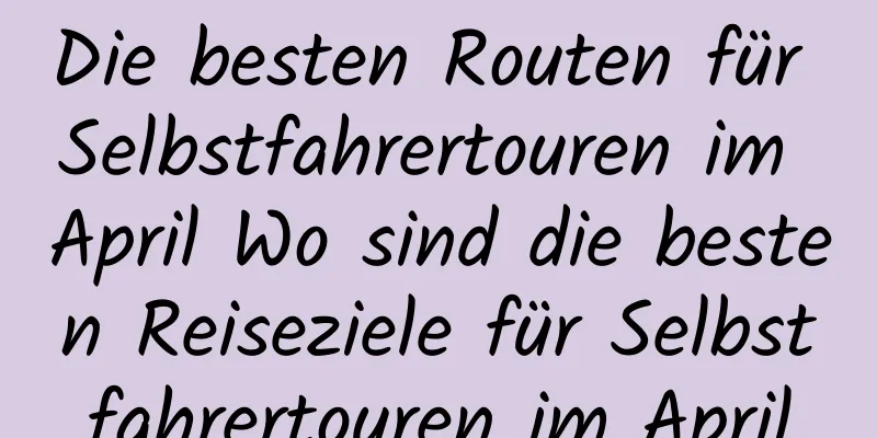 Die besten Routen für Selbstfahrertouren im April Wo sind die besten Reiseziele für Selbstfahrertouren im April