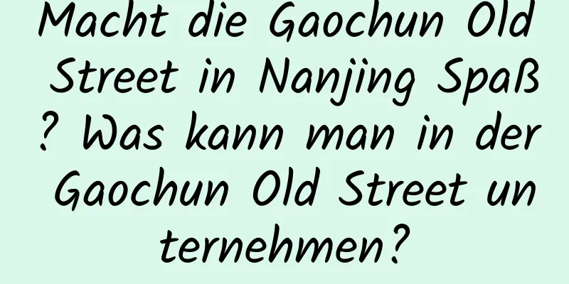 Macht die Gaochun Old Street in Nanjing Spaß? Was kann man in der Gaochun Old Street unternehmen?