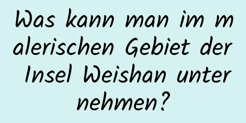 Was kann man im malerischen Gebiet der Insel Weishan unternehmen?