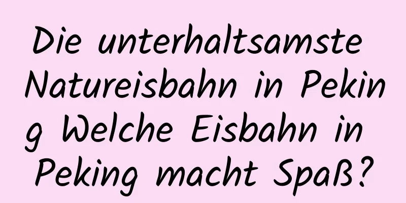 Die unterhaltsamste Natureisbahn in Peking Welche Eisbahn in Peking macht Spaß?