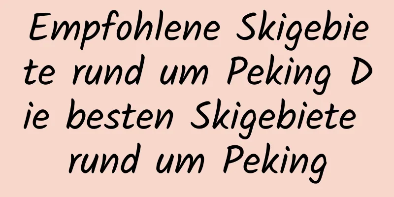 Empfohlene Skigebiete rund um Peking Die besten Skigebiete rund um Peking