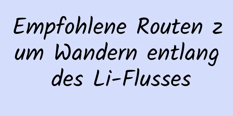 Empfohlene Routen zum Wandern entlang des Li-Flusses