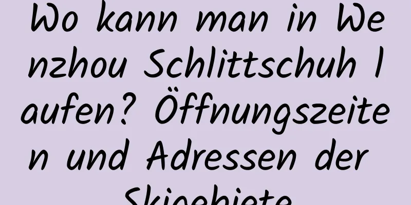 Wo kann man in Wenzhou Schlittschuh laufen? Öffnungszeiten und Adressen der Skigebiete