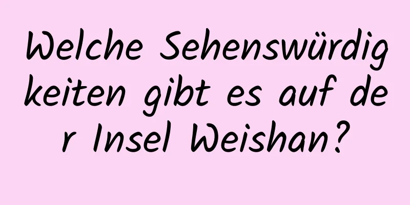 Welche Sehenswürdigkeiten gibt es auf der Insel Weishan?