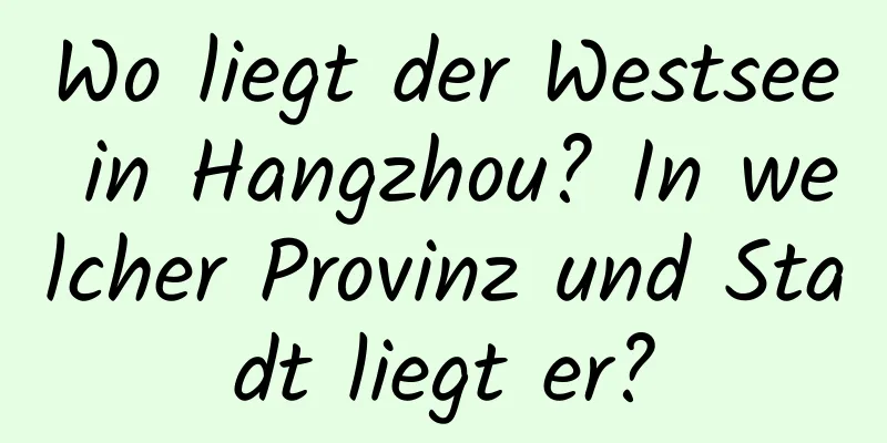 Wo liegt der Westsee in Hangzhou? In welcher Provinz und Stadt liegt er?