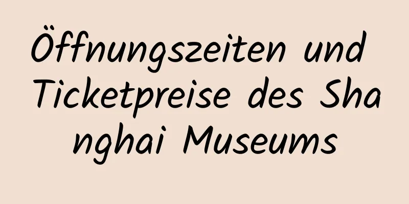 Öffnungszeiten und Ticketpreise des Shanghai Museums