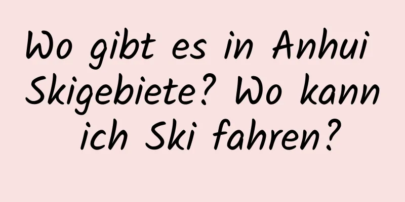 Wo gibt es in Anhui Skigebiete? Wo kann ich Ski fahren?