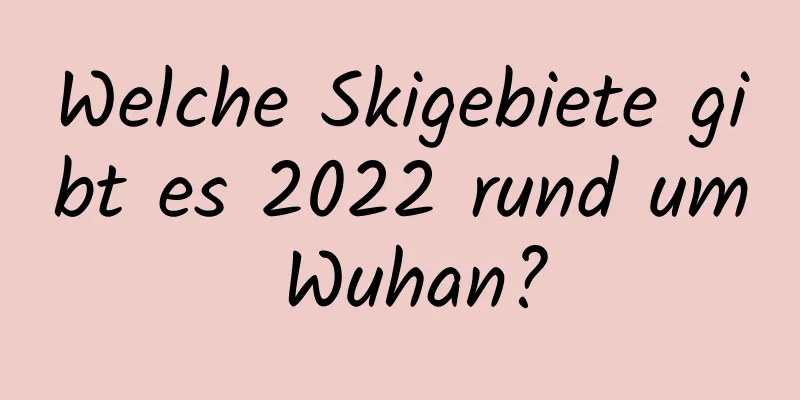 Welche Skigebiete gibt es 2022 rund um Wuhan?