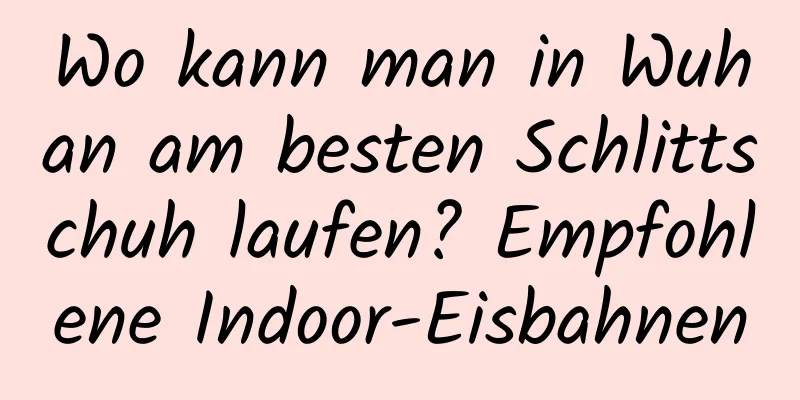 Wo kann man in Wuhan am besten Schlittschuh laufen? Empfohlene Indoor-Eisbahnen