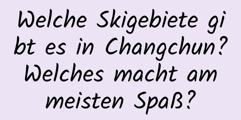 Welche Skigebiete gibt es in Changchun? Welches macht am meisten Spaß?