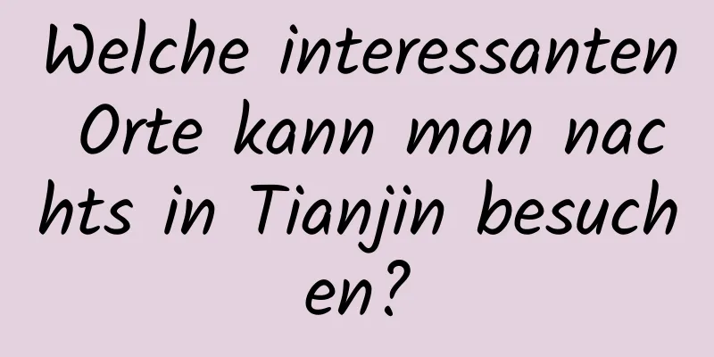 Welche interessanten Orte kann man nachts in Tianjin besuchen?