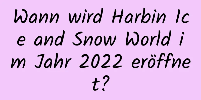 Wann wird Harbin Ice and Snow World im Jahr 2022 eröffnet?