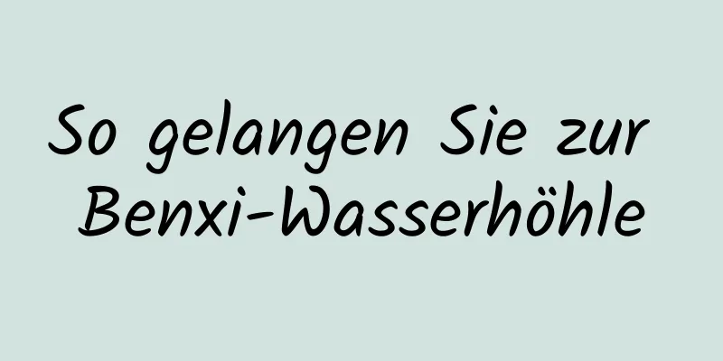 So gelangen Sie zur Benxi-Wasserhöhle