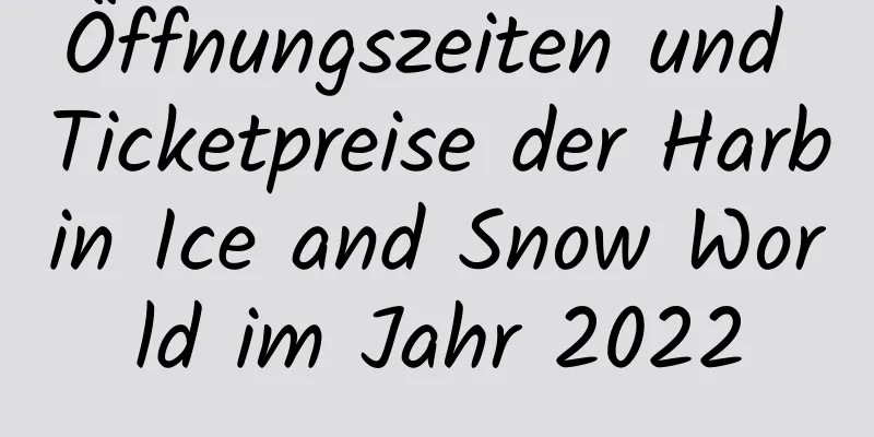 Öffnungszeiten und Ticketpreise der Harbin Ice and Snow World im Jahr 2022