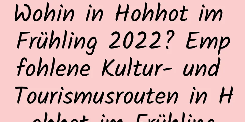 Wohin in Hohhot im Frühling 2022? Empfohlene Kultur- und Tourismusrouten in Hohhot im Frühling