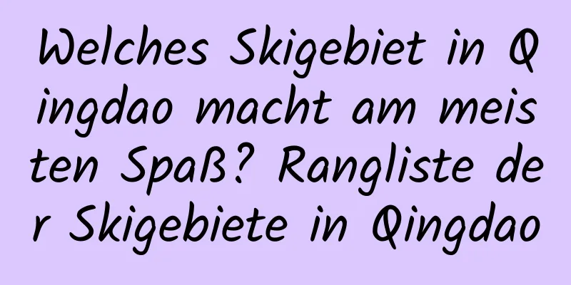 Welches Skigebiet in Qingdao macht am meisten Spaß? Rangliste der Skigebiete in Qingdao