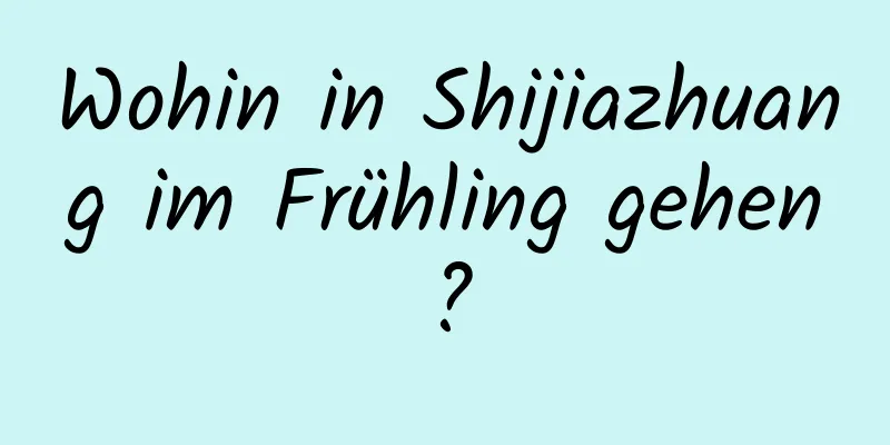 Wohin in Shijiazhuang im Frühling gehen?