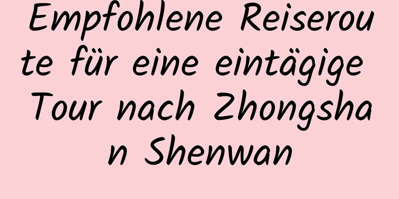 Empfohlene Reiseroute für eine eintägige Tour nach Zhongshan Shenwan