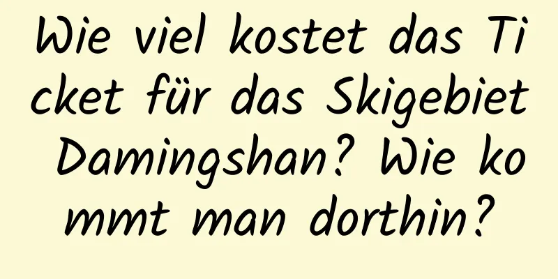 Wie viel kostet das Ticket für das Skigebiet Damingshan? Wie kommt man dorthin?