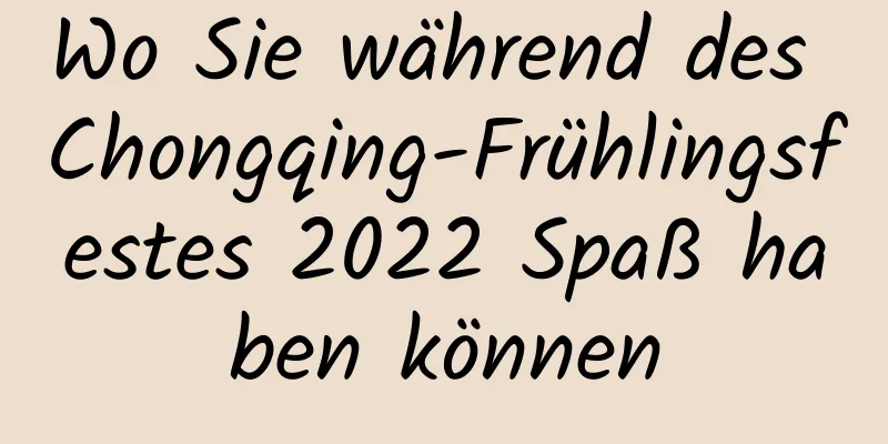 Wo Sie während des Chongqing-Frühlingsfestes 2022 Spaß haben können