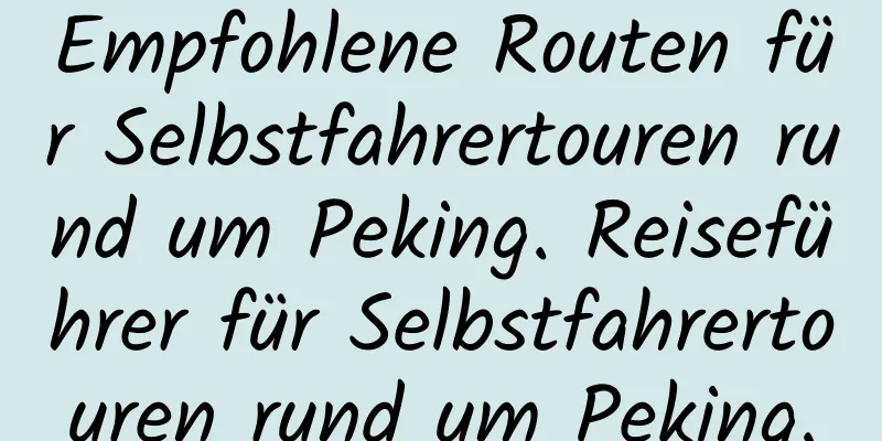 Empfohlene Routen für Selbstfahrertouren rund um Peking. Reiseführer für Selbstfahrertouren rund um Peking.