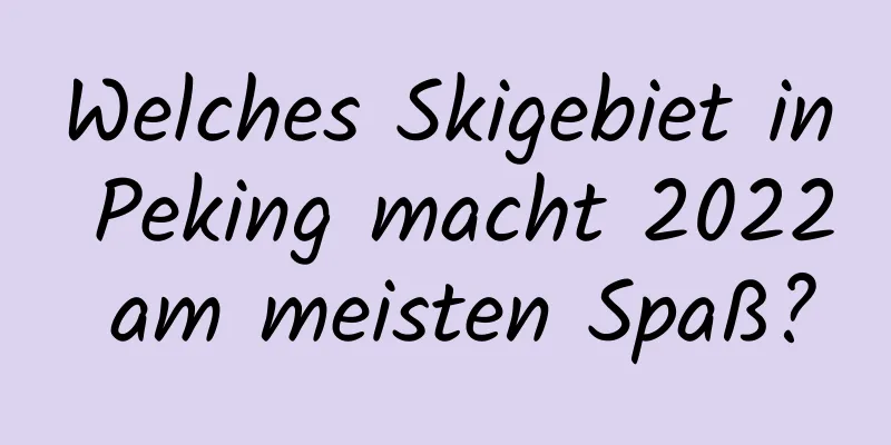 Welches Skigebiet in Peking macht 2022 am meisten Spaß?