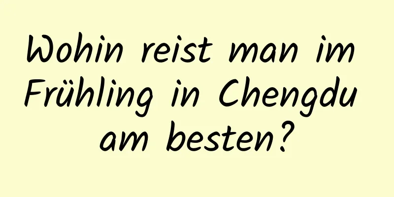 Wohin reist man im Frühling in Chengdu am besten?