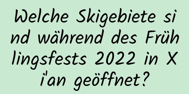 Welche Skigebiete sind während des Frühlingsfests 2022 in Xi'an geöffnet?