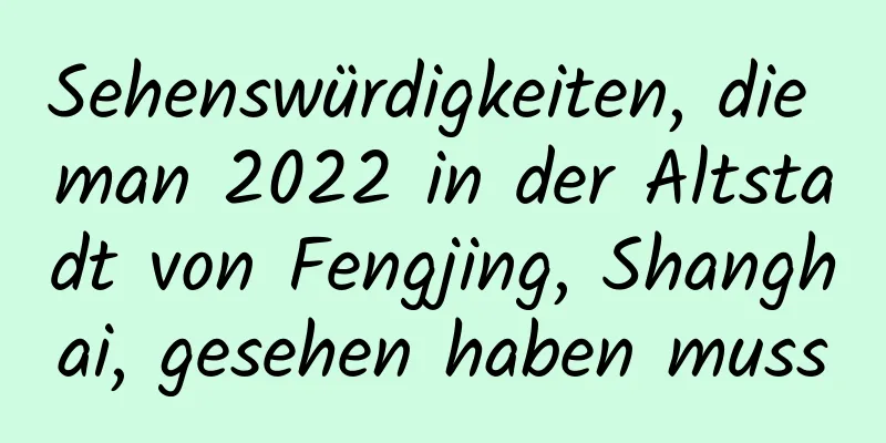 Sehenswürdigkeiten, die man 2022 in der Altstadt von Fengjing, Shanghai, gesehen haben muss